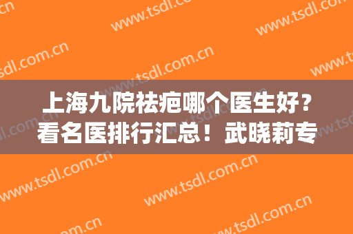 上海九院祛疤哪个医生好？看名医排行汇总！武晓莉专家案例_价格标准