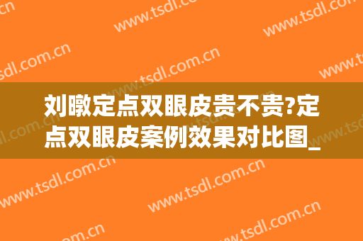 刘暾定点双眼皮贵不贵?定点双眼皮案例效果对比图_中国医学科学院整形外科医院