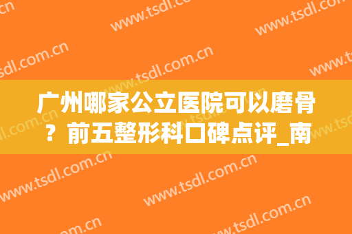 广州哪家公立医院可以磨骨？前五整形科口碑点评_南方医院冯传波下颌角案例