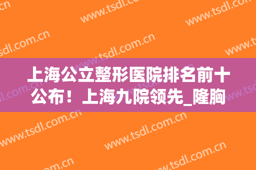 上海公立整形医院排名前十公布！上海九院领先_隆胸案例_价格标准一览！