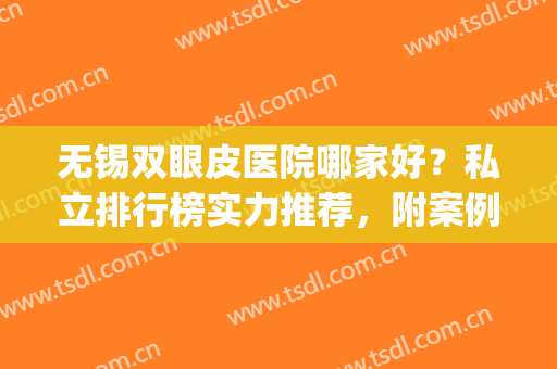 无锡双眼皮医院哪家好？私立排行榜实力推荐，附案例_价格查询(无锡哪家割双眼皮好看)