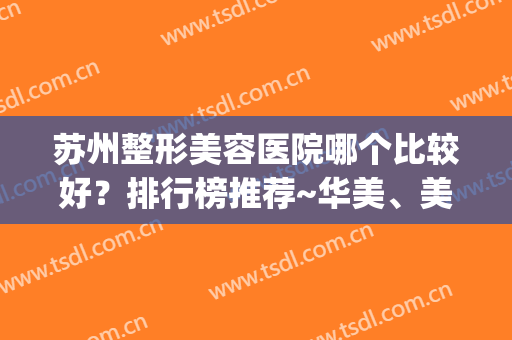 苏州整形美容医院哪个比较好？排行榜推荐~华美、美莱大比拼(苏州哪个整形医院最好)
