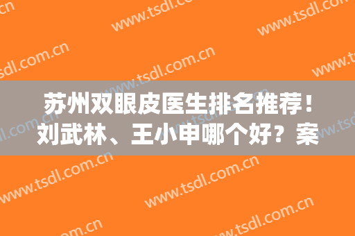 苏州双眼皮医生排名推荐！刘武林、王小申哪个好？案例价格一览(苏州刘武林双眼皮怎么样?)