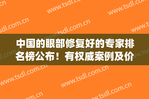 中国的眼部修复好的专家排名榜公布！有权威案例及价格标准一览！(眼部修复十大专家)