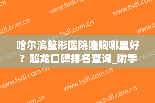哈尔滨整形医院隆胸哪里好？超龙口碑排名查询_附手术价格一览(哈尔滨整形丰胸)