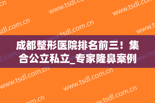 成都整形医院排名前三！集合公立私立_专家隆鼻案例_2024价格表！(成都公立三甲整形医院)