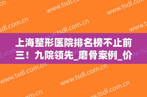 上海整形医院排名榜不止前三！九院领先_磨骨案例_价格表一览！(上海九院整形科磨骨)
