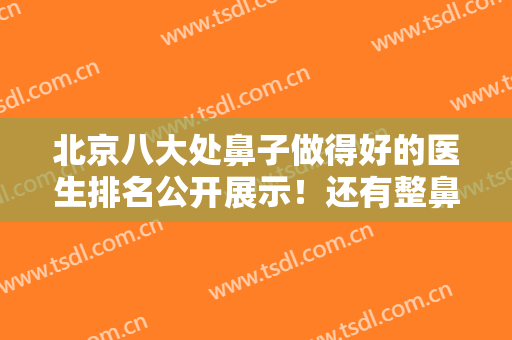 北京八大处鼻子做得好的医生排名公开展示！还有整鼻子价格案例参考哦！
