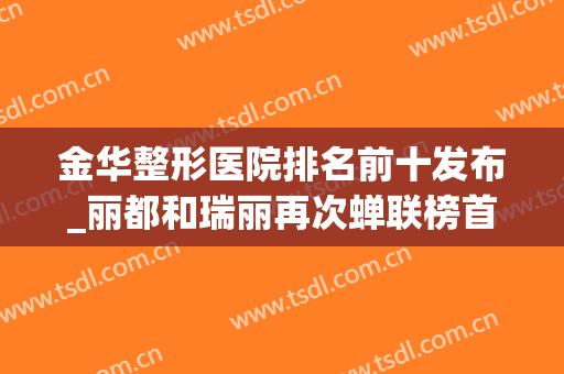 金华整形医院排名前十发布_丽都和瑞丽再次蝉联榜首_附双眼皮价格参考