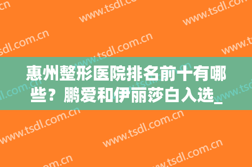 惠州整形医院排名前十有哪些？鹏爱和伊丽莎白入选_附双眼皮价格一览