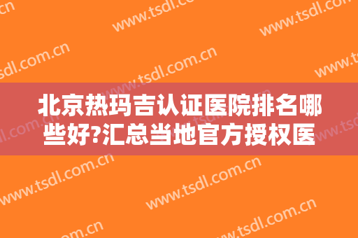 北京热玛吉认证医院排名哪些好?汇总当地官方授权医院名单~附价格案例
