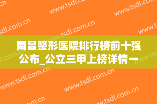 南昌整形医院排行榜前十强公布_公立三甲上榜详情一览_附隆鼻价格查询