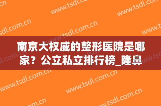 南京大权威的整形医院是哪家？公立私立排行榜_隆鼻案例点评((私立)南京十大整形医院)