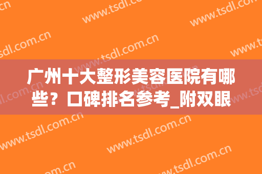 广州十大整形美容医院有哪些？口碑排名参考_附双眼皮修复价格一览(广州美容整形医院哪家好)
