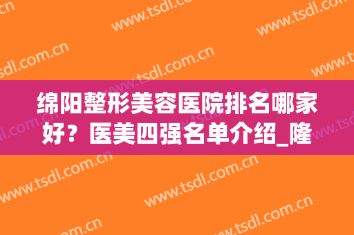 绵阳整形美容医院排名哪家好？医美四强名单介绍_隆鼻案例_价格查询