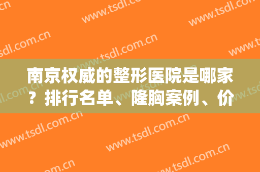 南京权威的整形医院是哪家？排行名单、隆胸案例、价格收费透露！(南京三家整形医院)