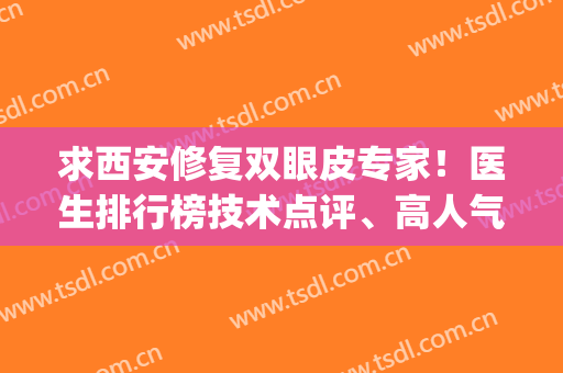 求西安修复双眼皮专家！医生排行榜技术点评、高人气口碑盘点(西安修复双眼皮最好的医生)