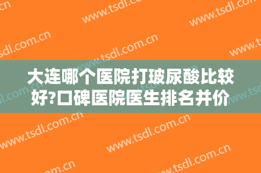 大连哪个医院打玻尿酸比较好?口碑医院医生排名并价格费用、案例汇总看
