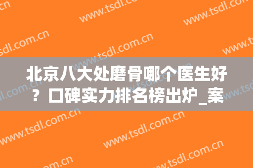 北京八大处磨骨哪个医生好？口碑实力排名榜出炉_案例果对比_2024价格表！