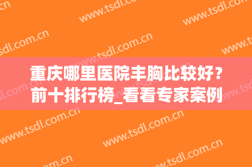 重庆哪里医院丰胸比较好？前十排行榜_看看专家案例及价格收费表！(重庆丰胸排名)