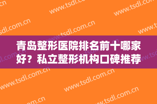 青岛整形医院排名前十哪家好？私立整形机构口碑推荐_价格（费用）一览
