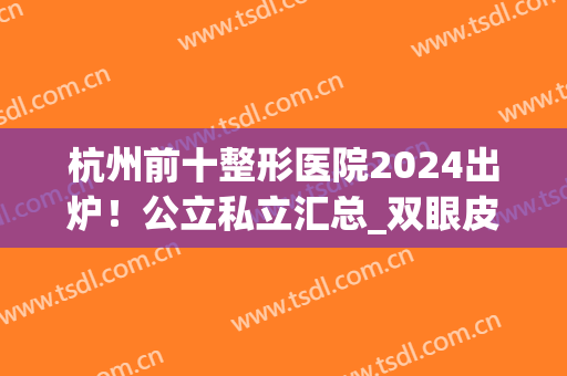 杭州前十整形医院2024出炉！公立私立汇总_双眼皮案例展示_价格表！(杭州整形医院双眼皮手术需要多少钱)