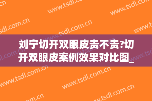 刘宁切开双眼皮贵不贵?切开双眼皮案例效果对比图_南京市第二医院(刘宁 双眼皮)