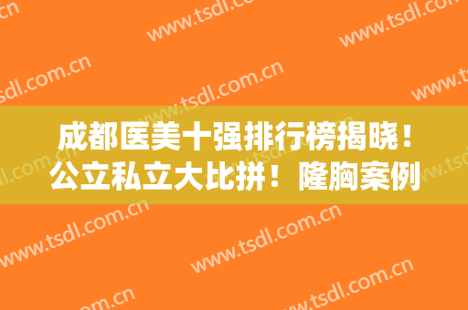 成都医美十强排行榜揭晓！公立私立大比拼！隆胸案例_价格收费免费了解！