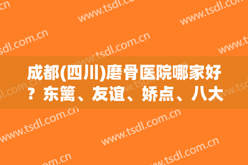 成都(四川)磨骨医院哪家好？东篱、友谊、娇点、八大处均位列前十榜上
