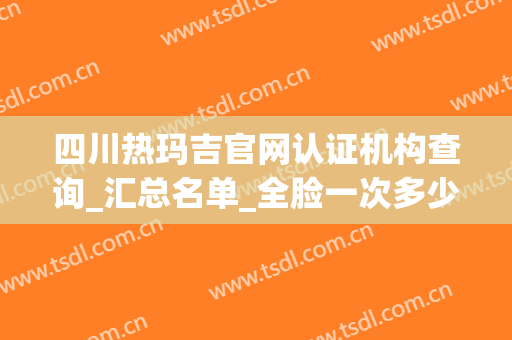 四川热玛吉官网认证机构查询_汇总名单_全脸一次多少钱_华西热玛吉案例