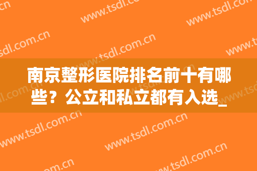 南京整形医院排名前十有哪些？公立和私立都有入选_附隆鼻价格查询(南京最大最权威的整形医院)