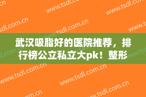 武汉吸脂好的医院推荐，排行榜公立私立大pk！整形价目表查询(武汉有名的吸脂医院)
