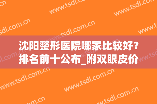 沈阳整形医院哪家比较好？排名前十公布_附双眼皮价格及案例分享(沈阳哪家整形医院最好)