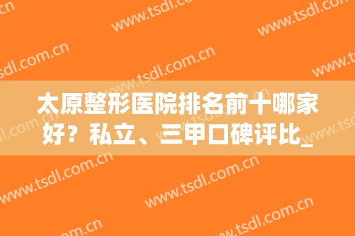 太原整形医院排名前十哪家好？私立、三甲口碑评比_附双眼皮价格明细表