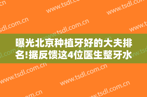 曝光北京种植牙好的大夫排名!据反馈这4位医生整牙水平高价格收费亲民