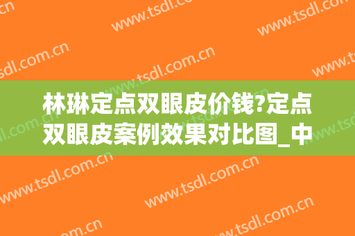 林琳定点双眼皮价钱?定点双眼皮案例效果对比图_中国医学科学院整形外科医院