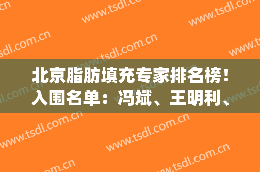 北京脂肪填充专家排名榜！入围名单：冯斌、王明利、任学会、乔爱军等！(中国脂肪填充专家)