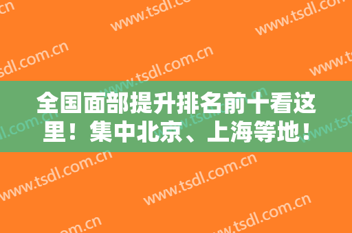 全国面部提升排名前十看这里！集中北京、上海等地！推荐加减美、协和、八大处！