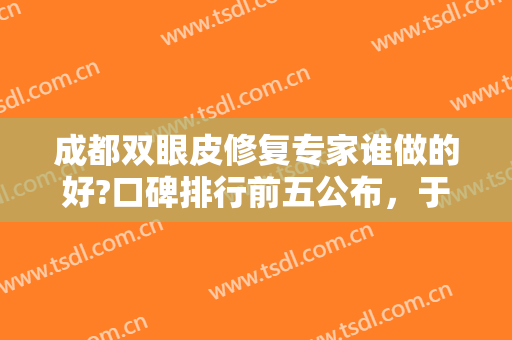 成都双眼皮修复专家谁做的好?口碑排行前五公布，于晓波、刘辅容等获赞*