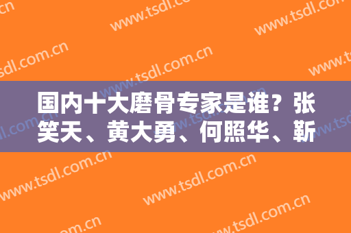 国内十大磨骨专家是谁？张笑天、黄大勇、何照华、靳小雷、韦敏等权威上榜！