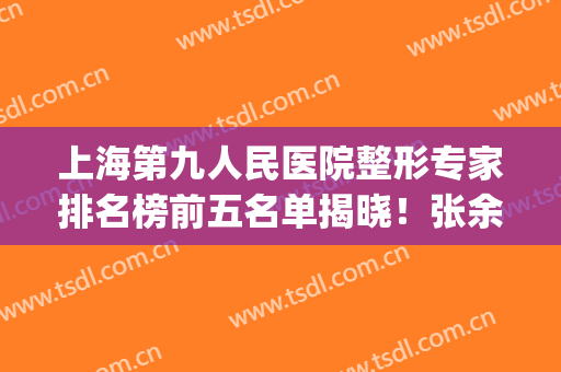上海第九人民医院整形专家排名榜前五名单揭晓！张余光、柴岗口碑出众_含双眼皮价格查询