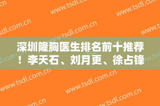 深圳隆胸医生排名前十推荐！李天石、刘月更、徐占锋入围十强，专家案例同步