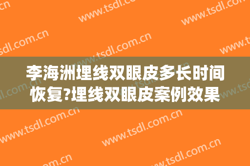 李海洲埋线双眼皮多长时间恢复?埋线双眼皮案例效果对比图_上海交通大学医学院附属第九人民医院