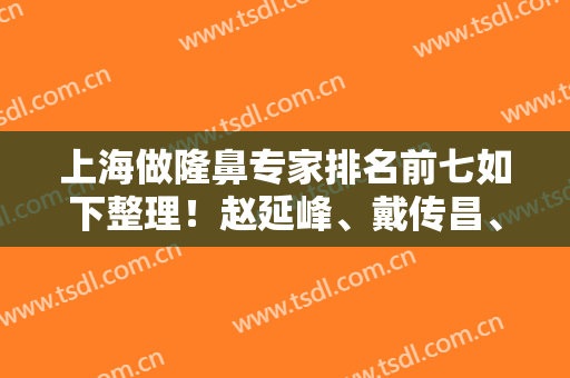 上海做隆鼻专家排名前七如下整理！赵延峰、戴传昌、谢卫国等凭实力价格公道领先