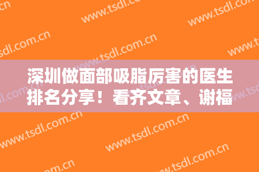 深圳做面部吸脂厉害的医生排名分享！看齐文章、谢福庚、张颖杰等名气大咖排第几