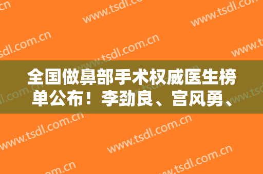 全国做鼻部手术权威医生榜单公布！李劲良、宫风勇、李战强等大咖上三强，现可预约
