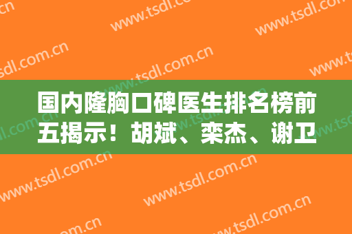国内隆胸口碑医生排名榜前五揭示！胡斌、栾杰、谢卫国在内_价格和案例介绍
