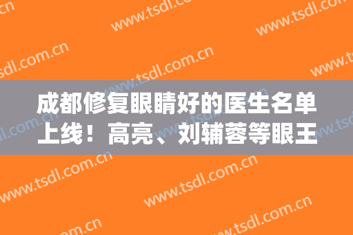 成都修复眼睛好的医生名单上线！高亮、刘辅蓉等眼王稳居榜首_文末有价格明细哦！