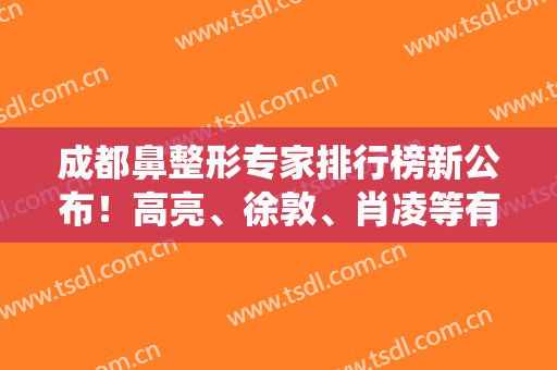 成都鼻整形专家排行榜新公布！高亮、徐敦、肖凌等有名气的统统在内（案例价格了解）