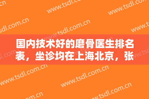 国内技术好的磨骨医生排名表，坐诊均在上海北京，张笑天、李湘原等价格收费一览